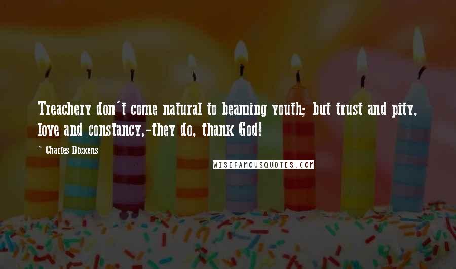 Charles Dickens Quotes: Treachery don't come natural to beaming youth; but trust and pity, love and constancy,-they do, thank God!