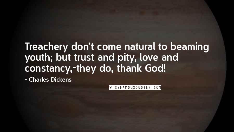 Charles Dickens Quotes: Treachery don't come natural to beaming youth; but trust and pity, love and constancy,-they do, thank God!