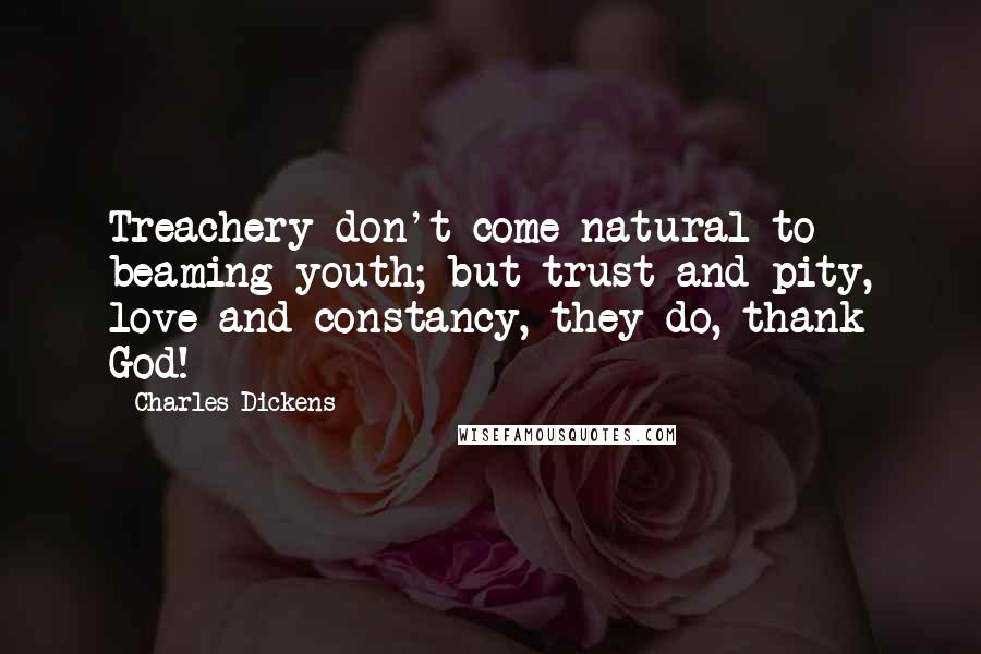 Charles Dickens Quotes: Treachery don't come natural to beaming youth; but trust and pity, love and constancy,-they do, thank God!