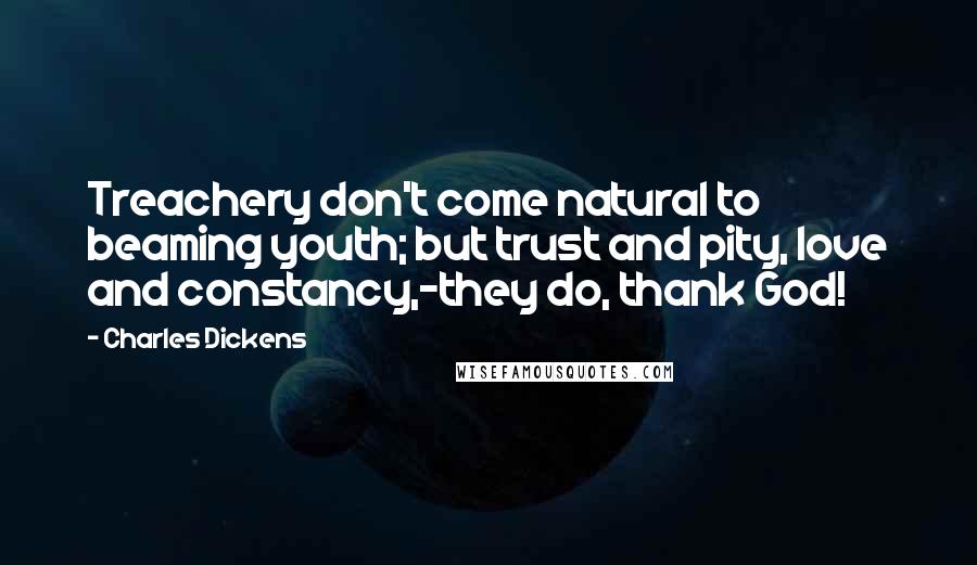 Charles Dickens Quotes: Treachery don't come natural to beaming youth; but trust and pity, love and constancy,-they do, thank God!