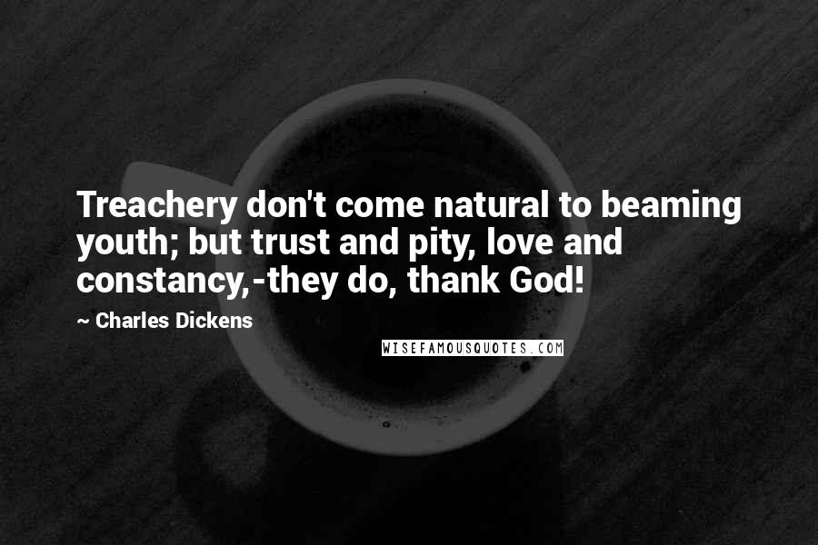 Charles Dickens Quotes: Treachery don't come natural to beaming youth; but trust and pity, love and constancy,-they do, thank God!