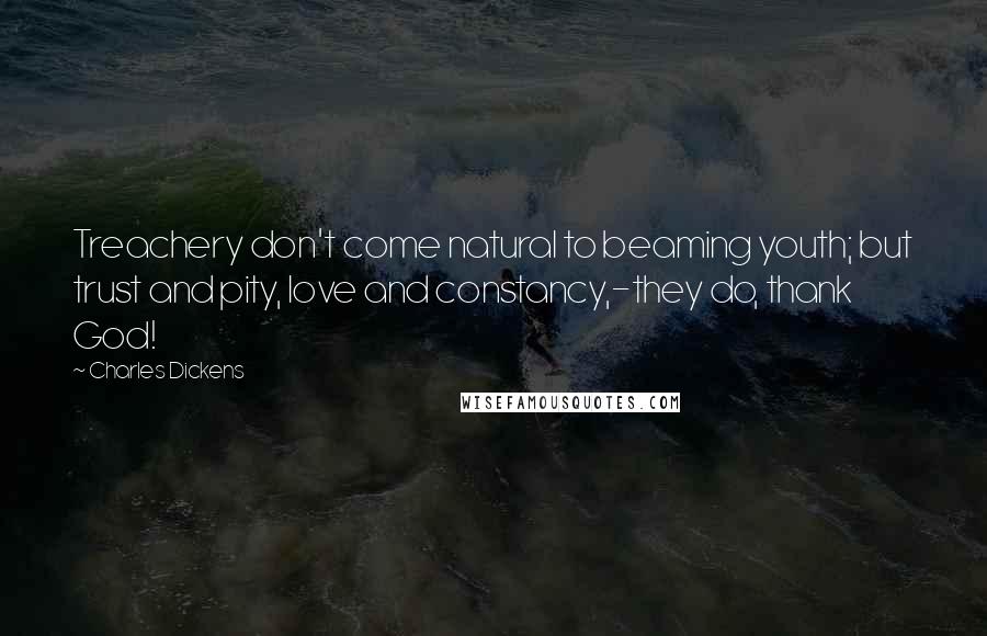 Charles Dickens Quotes: Treachery don't come natural to beaming youth; but trust and pity, love and constancy,-they do, thank God!