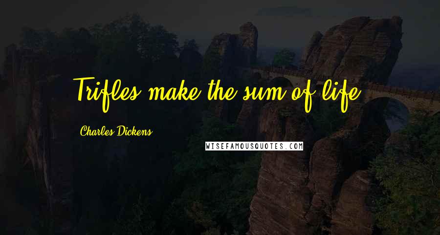 Charles Dickens Quotes: Trifles make the sum of life.