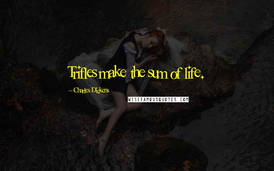 Charles Dickens Quotes: Trifles make the sum of life.