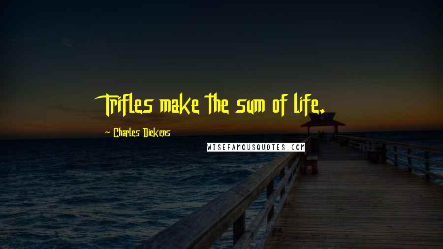 Charles Dickens Quotes: Trifles make the sum of life.