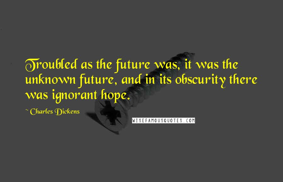 Charles Dickens Quotes: Troubled as the future was, it was the unknown future, and in its obscurity there was ignorant hope.