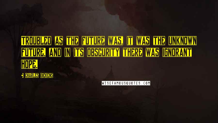 Charles Dickens Quotes: Troubled as the future was, it was the unknown future, and in its obscurity there was ignorant hope.