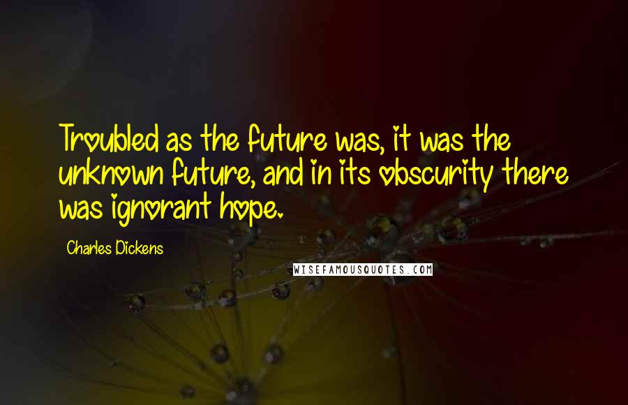 Charles Dickens Quotes: Troubled as the future was, it was the unknown future, and in its obscurity there was ignorant hope.