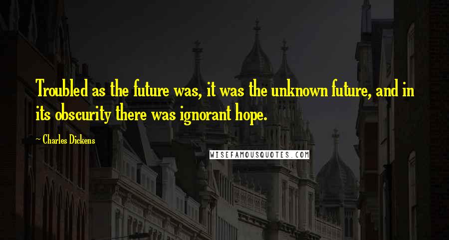 Charles Dickens Quotes: Troubled as the future was, it was the unknown future, and in its obscurity there was ignorant hope.