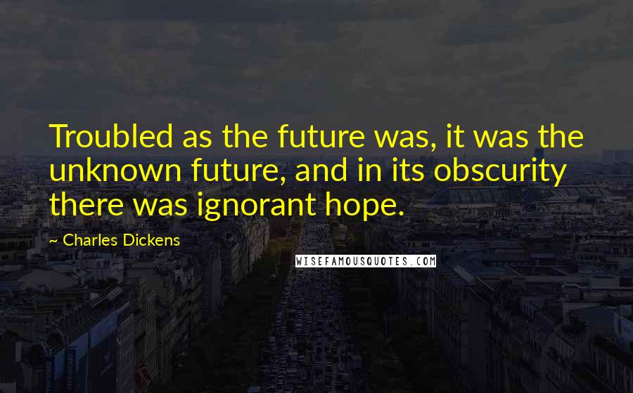Charles Dickens Quotes: Troubled as the future was, it was the unknown future, and in its obscurity there was ignorant hope.