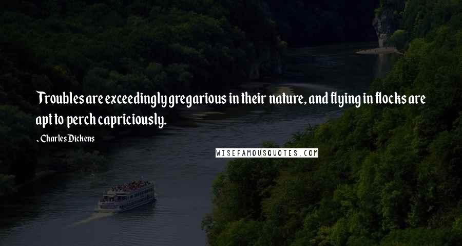 Charles Dickens Quotes: Troubles are exceedingly gregarious in their nature, and flying in flocks are apt to perch capriciously.