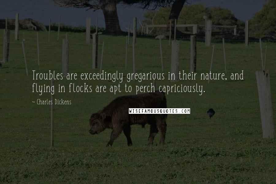 Charles Dickens Quotes: Troubles are exceedingly gregarious in their nature, and flying in flocks are apt to perch capriciously.