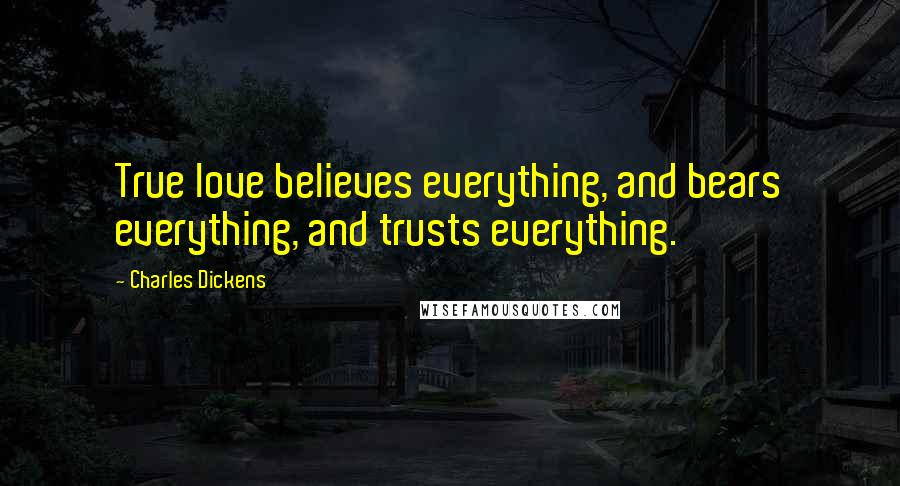 Charles Dickens Quotes: True love believes everything, and bears everything, and trusts everything.