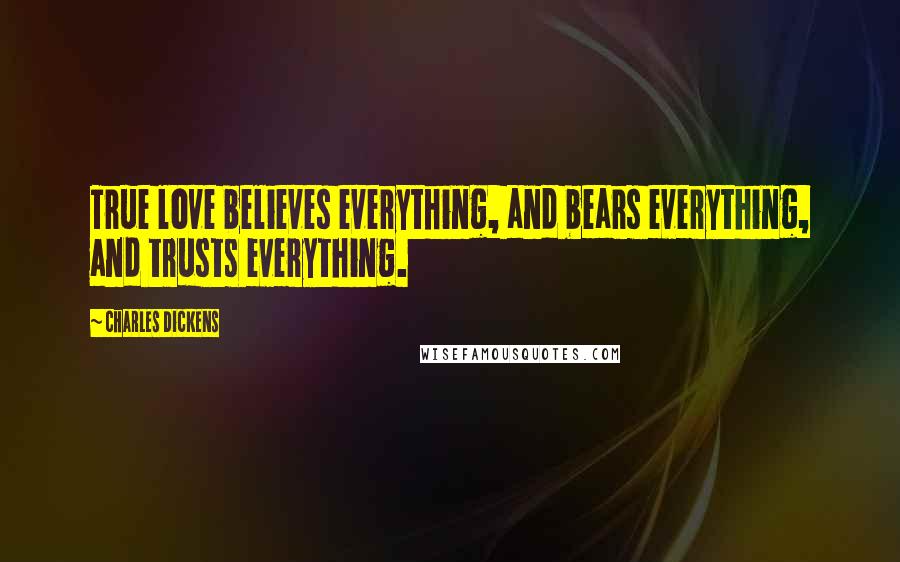 Charles Dickens Quotes: True love believes everything, and bears everything, and trusts everything.