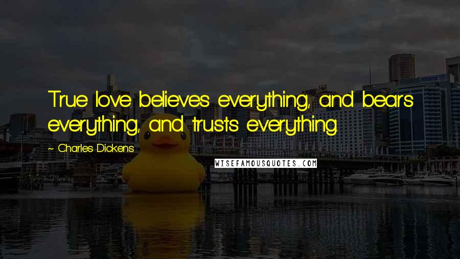 Charles Dickens Quotes: True love believes everything, and bears everything, and trusts everything.