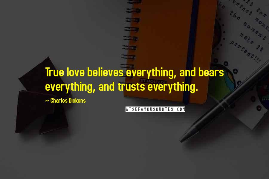 Charles Dickens Quotes: True love believes everything, and bears everything, and trusts everything.