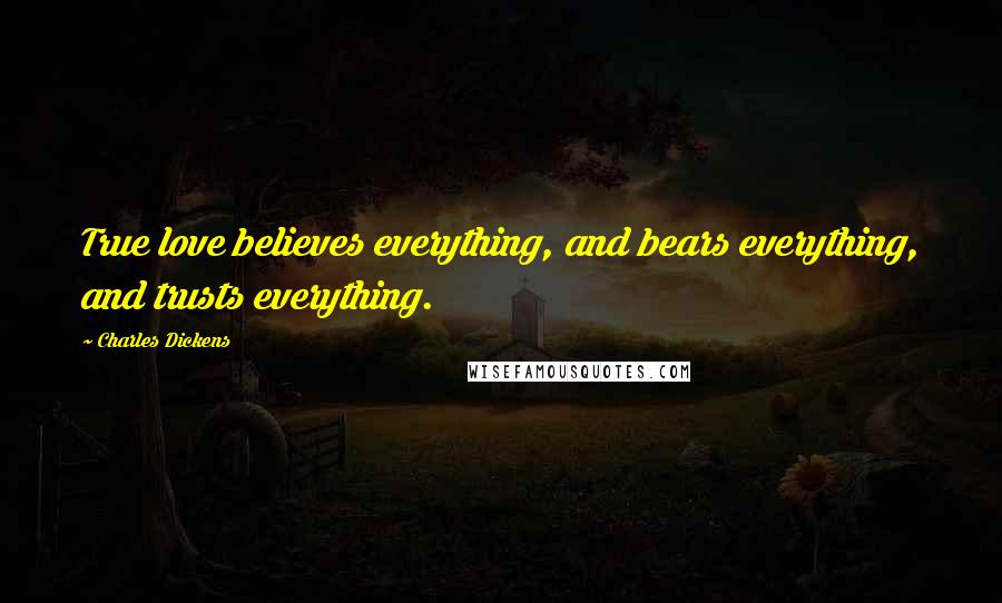 Charles Dickens Quotes: True love believes everything, and bears everything, and trusts everything.