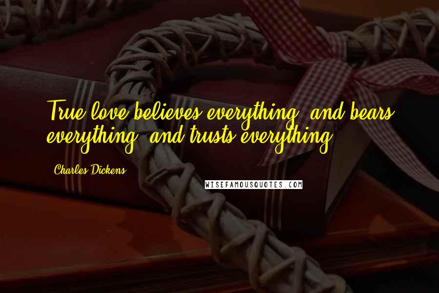 Charles Dickens Quotes: True love believes everything, and bears everything, and trusts everything.