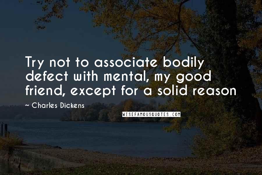 Charles Dickens Quotes: Try not to associate bodily defect with mental, my good friend, except for a solid reason