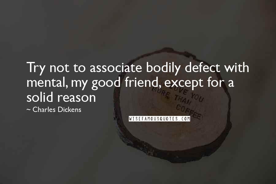 Charles Dickens Quotes: Try not to associate bodily defect with mental, my good friend, except for a solid reason