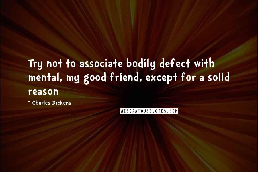 Charles Dickens Quotes: Try not to associate bodily defect with mental, my good friend, except for a solid reason
