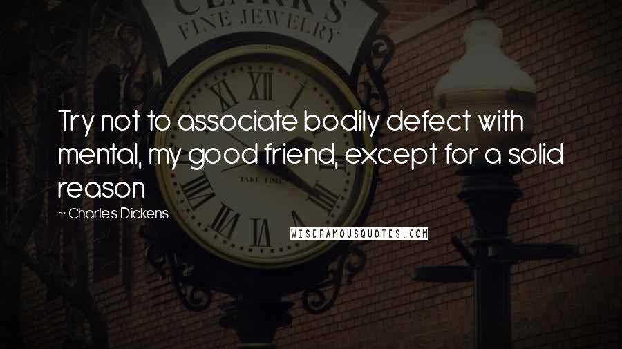 Charles Dickens Quotes: Try not to associate bodily defect with mental, my good friend, except for a solid reason