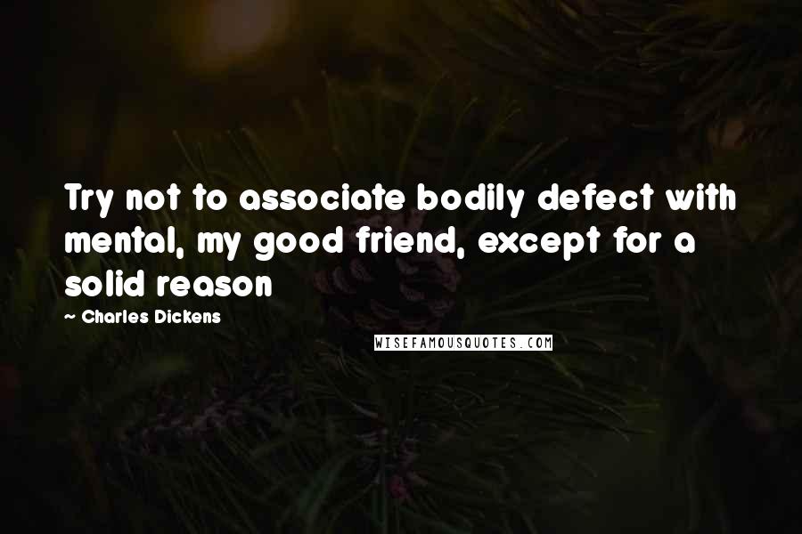 Charles Dickens Quotes: Try not to associate bodily defect with mental, my good friend, except for a solid reason