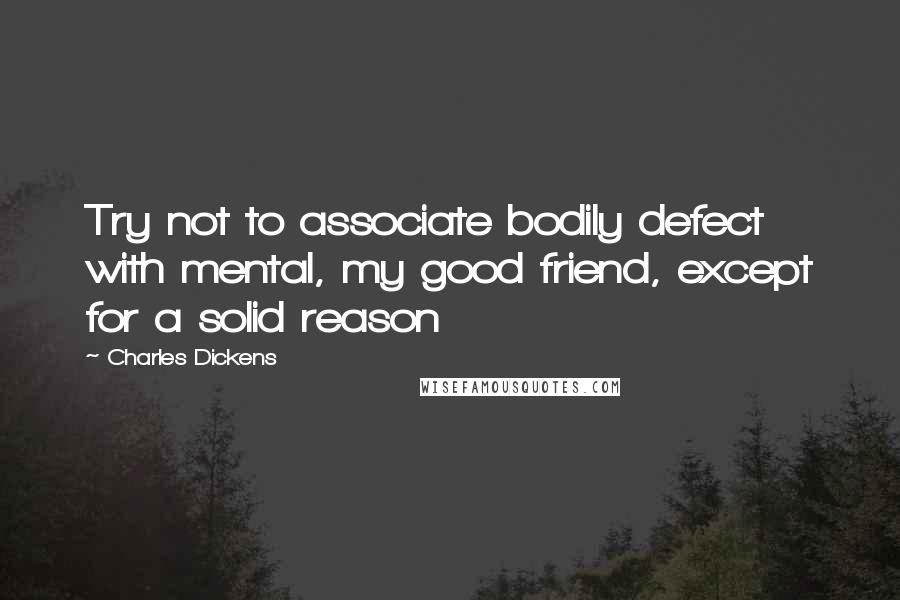 Charles Dickens Quotes: Try not to associate bodily defect with mental, my good friend, except for a solid reason