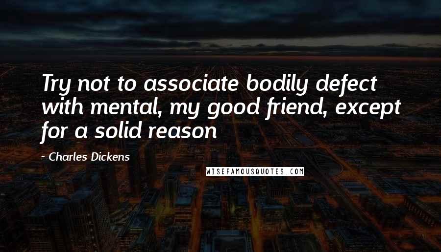 Charles Dickens Quotes: Try not to associate bodily defect with mental, my good friend, except for a solid reason