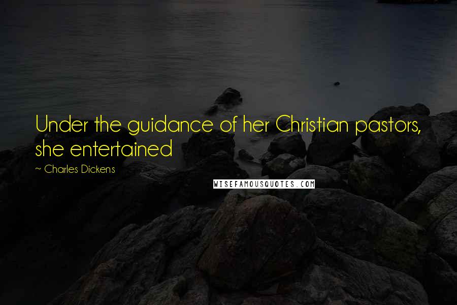 Charles Dickens Quotes: Under the guidance of her Christian pastors, she entertained