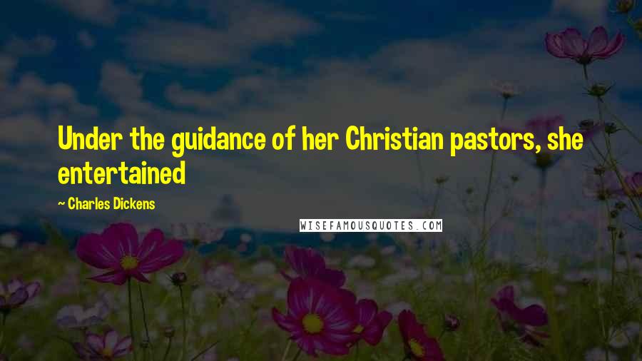 Charles Dickens Quotes: Under the guidance of her Christian pastors, she entertained