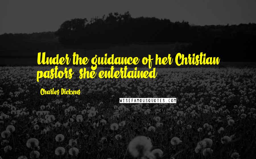 Charles Dickens Quotes: Under the guidance of her Christian pastors, she entertained