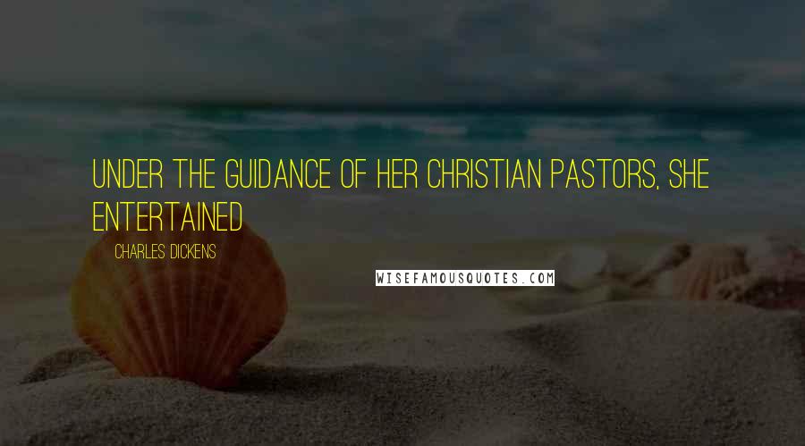 Charles Dickens Quotes: Under the guidance of her Christian pastors, she entertained