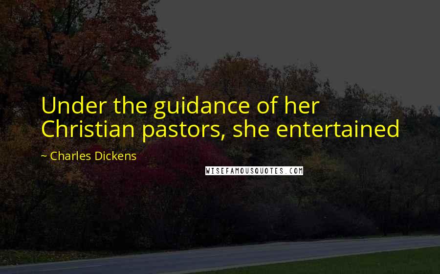 Charles Dickens Quotes: Under the guidance of her Christian pastors, she entertained