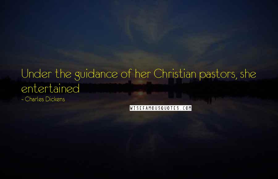 Charles Dickens Quotes: Under the guidance of her Christian pastors, she entertained