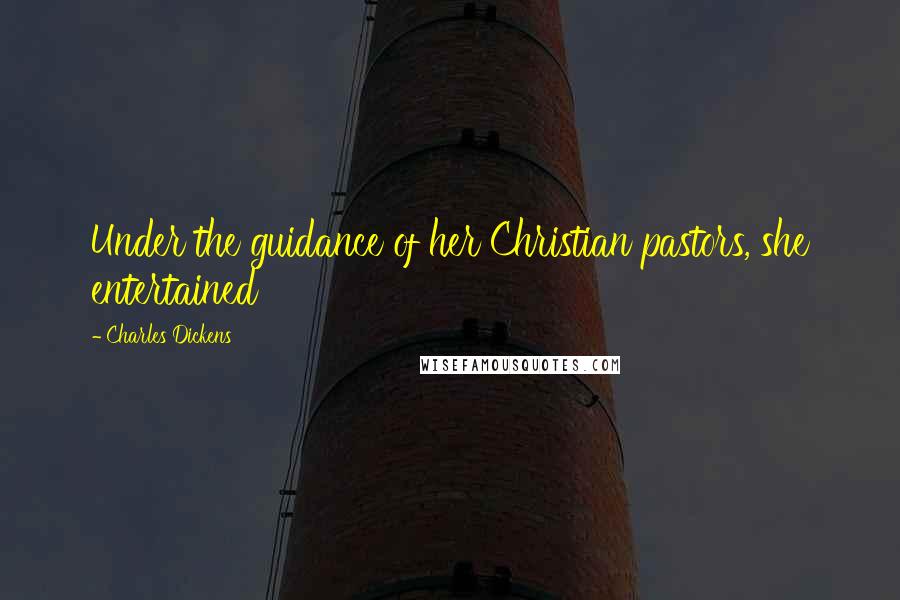 Charles Dickens Quotes: Under the guidance of her Christian pastors, she entertained