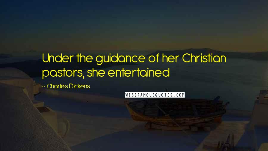 Charles Dickens Quotes: Under the guidance of her Christian pastors, she entertained