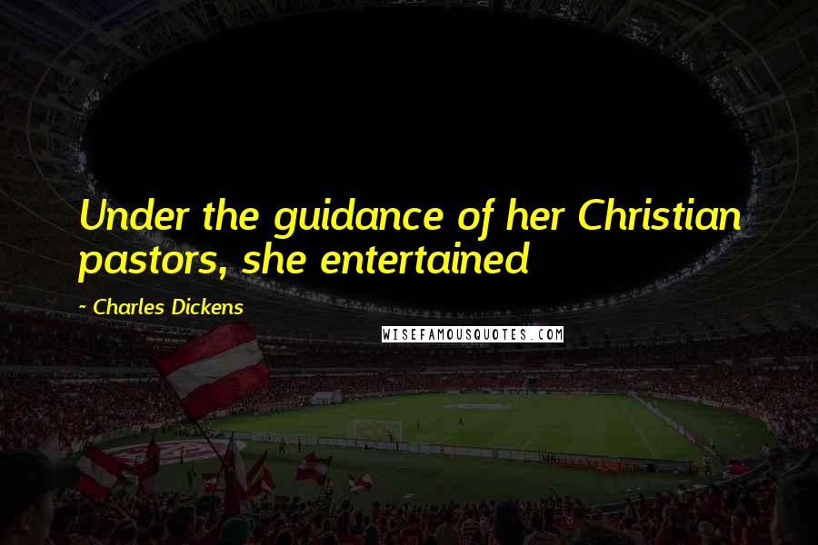 Charles Dickens Quotes: Under the guidance of her Christian pastors, she entertained