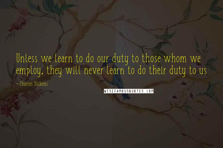 Charles Dickens Quotes: Unless we learn to do our duty to those whom we employ, they will never learn to do their duty to us