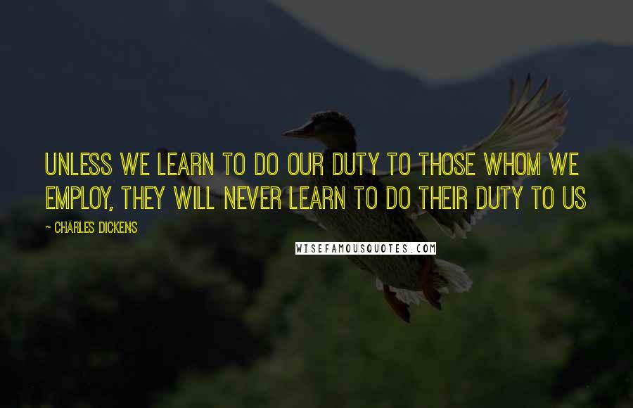 Charles Dickens Quotes: Unless we learn to do our duty to those whom we employ, they will never learn to do their duty to us
