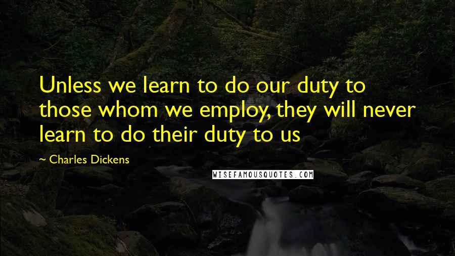 Charles Dickens Quotes: Unless we learn to do our duty to those whom we employ, they will never learn to do their duty to us