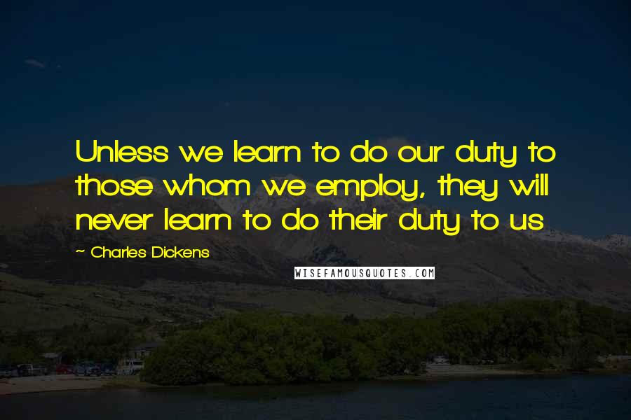 Charles Dickens Quotes: Unless we learn to do our duty to those whom we employ, they will never learn to do their duty to us
