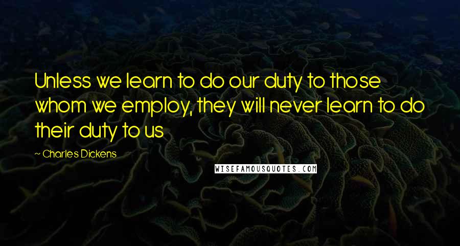 Charles Dickens Quotes: Unless we learn to do our duty to those whom we employ, they will never learn to do their duty to us