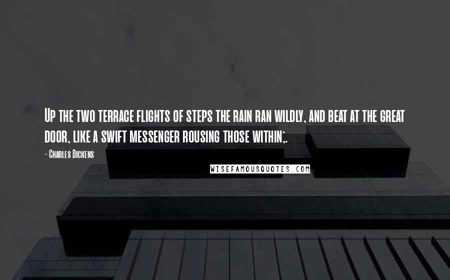 Charles Dickens Quotes: Up the two terrace flights of steps the rain ran wildly, and beat at the great door, like a swift messenger rousing those within;.