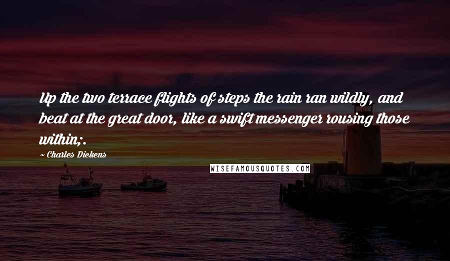 Charles Dickens Quotes: Up the two terrace flights of steps the rain ran wildly, and beat at the great door, like a swift messenger rousing those within;.