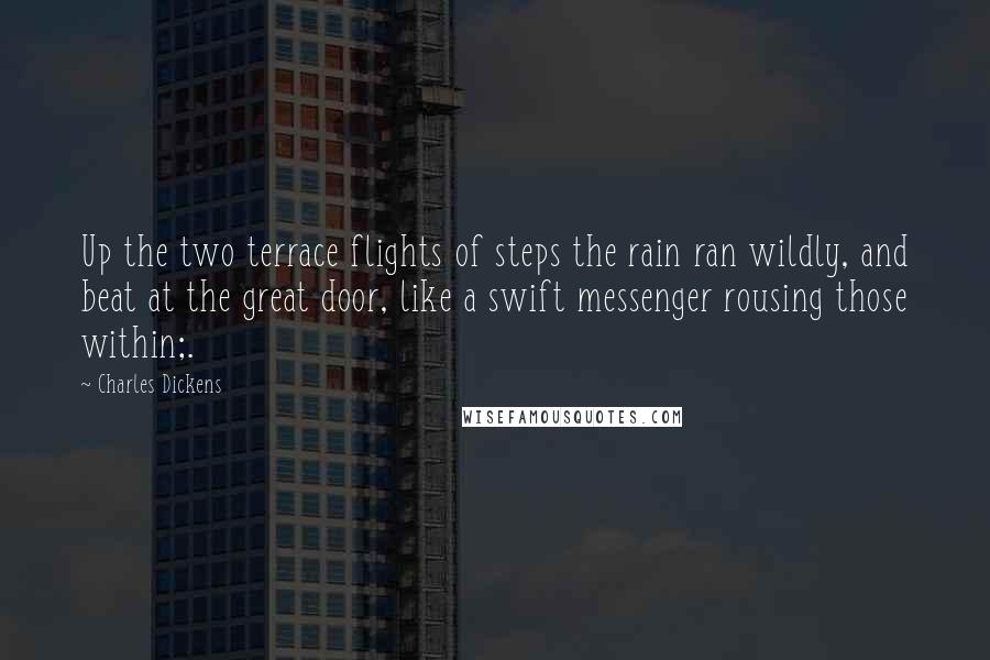 Charles Dickens Quotes: Up the two terrace flights of steps the rain ran wildly, and beat at the great door, like a swift messenger rousing those within;.