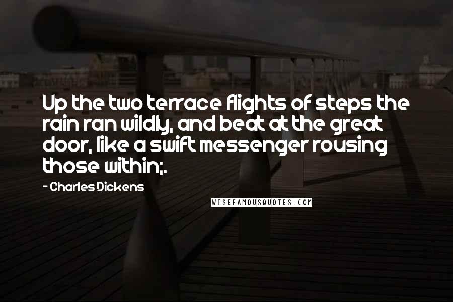 Charles Dickens Quotes: Up the two terrace flights of steps the rain ran wildly, and beat at the great door, like a swift messenger rousing those within;.