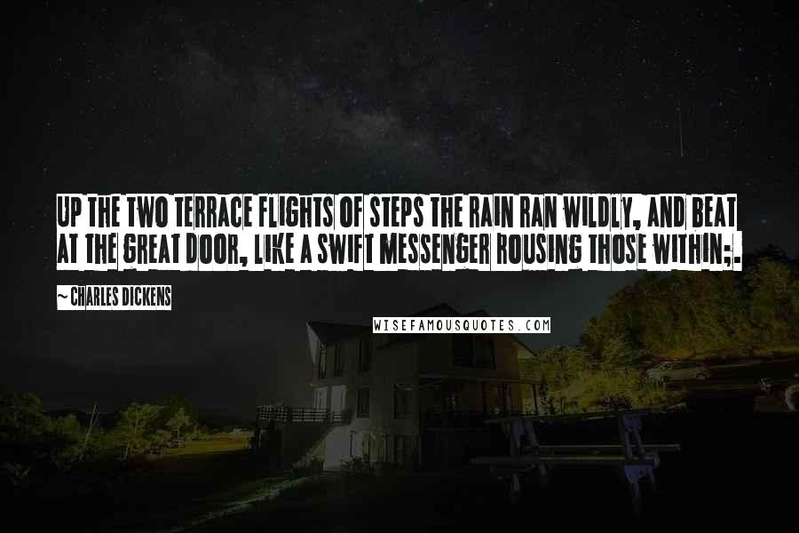 Charles Dickens Quotes: Up the two terrace flights of steps the rain ran wildly, and beat at the great door, like a swift messenger rousing those within;.