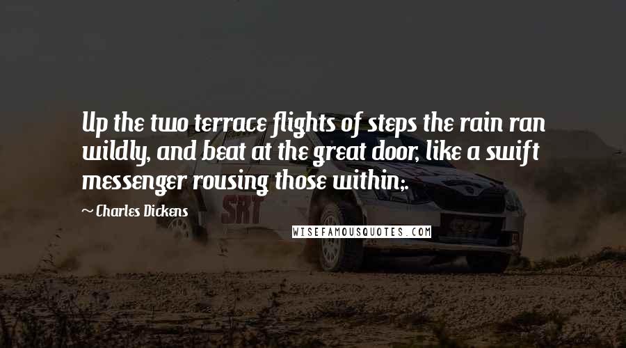 Charles Dickens Quotes: Up the two terrace flights of steps the rain ran wildly, and beat at the great door, like a swift messenger rousing those within;.
