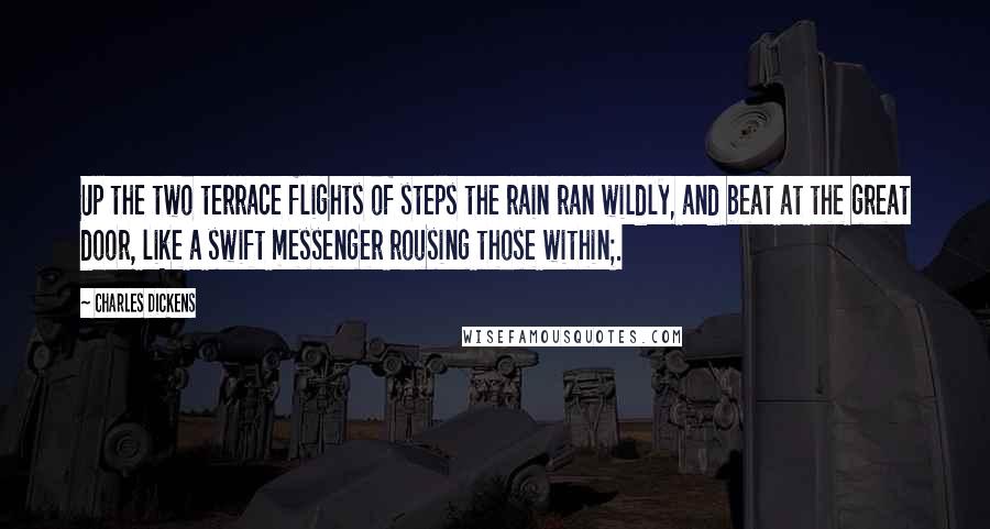 Charles Dickens Quotes: Up the two terrace flights of steps the rain ran wildly, and beat at the great door, like a swift messenger rousing those within;.